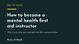 How to become a mental health first aid instructor, a guide from Piece of Mind